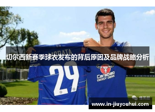 切尔西新赛季球衣发布的背后原因及品牌战略分析 切尔西新赛季球衣发布的背后原因及品牌战略分析
