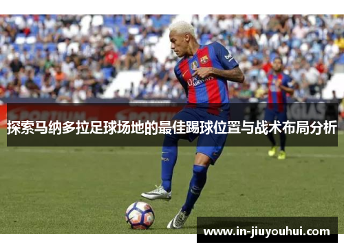 探索马纳多拉足球场地的最佳踢球位置与战术布局分析