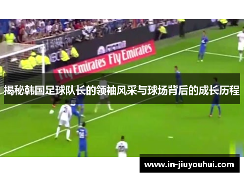揭秘韩国足球队长的领袖风采与球场背后的成长历程