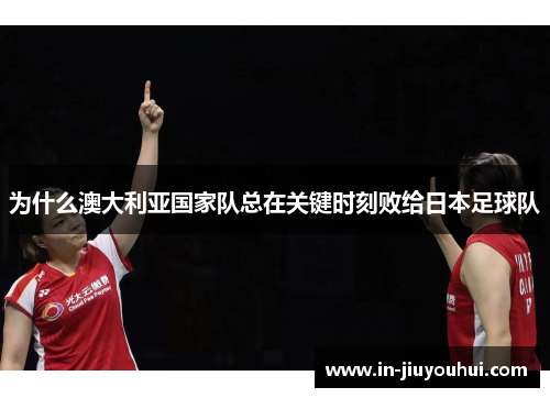 为什么澳大利亚国家队总在关键时刻败给日本足球队