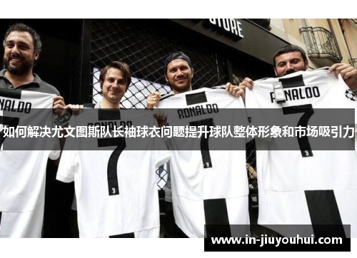 如何解决尤文图斯队长袖球衣问题提升球队整体形象和市场吸引力