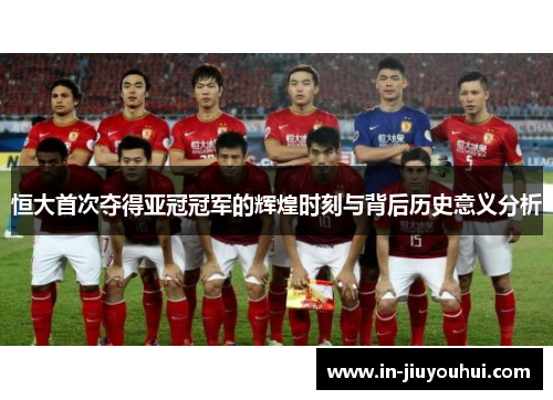 恒大首次夺得亚冠冠军的辉煌时刻与背后历史意义分析