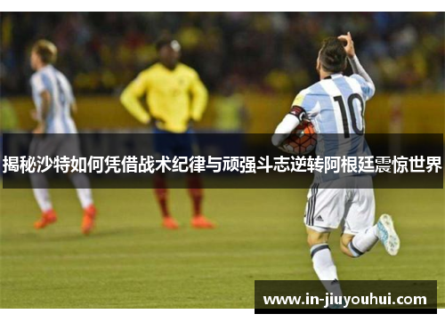 揭秘沙特如何凭借战术纪律与顽强斗志逆转阿根廷震惊世界