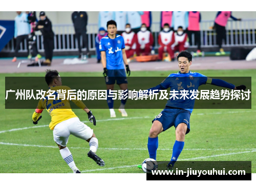 广州队改名背后的原因与影响解析及未来发展趋势探讨