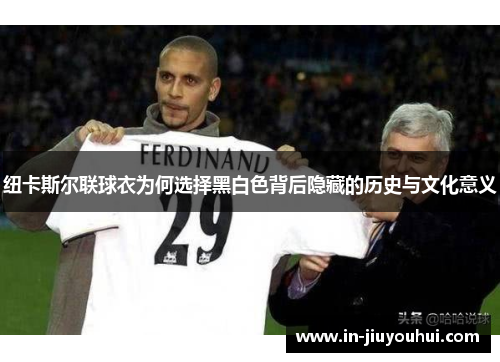 纽卡斯尔联球衣为何选择黑白色背后隐藏的历史与文化意义