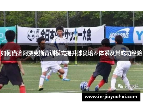如何借鉴阿贾克斯青训模式提升球员培养体系及其成功经验