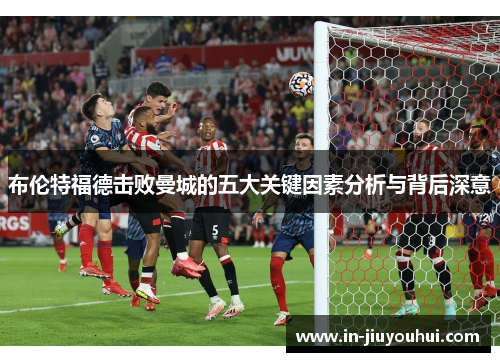 布伦特福德击败曼城的五大关键因素分析与背后深意