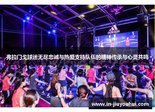 弗拉门戈球迷无尽忠诚与热爱支持队伍的精神传承与心灵共鸣