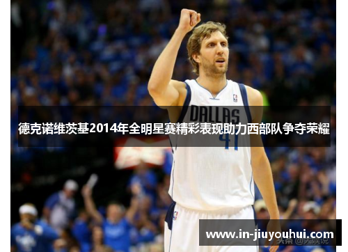 德克诺维茨基2014年全明星赛精彩表现助力西部队争夺荣耀