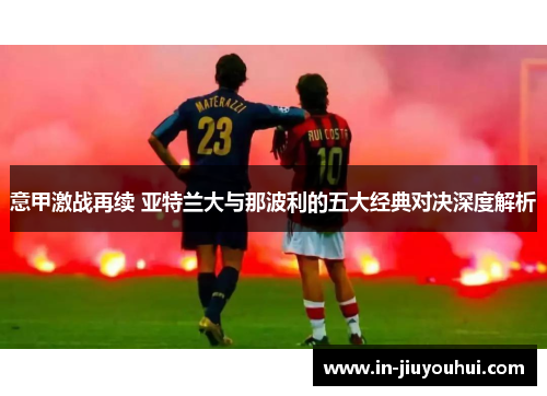 意甲激战再续 亚特兰大与那波利的五大经典对决深度解析