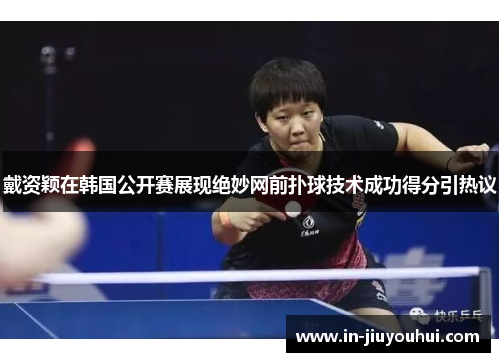 戴资颖在韩国公开赛展现绝妙网前扑球技术成功得分引热议