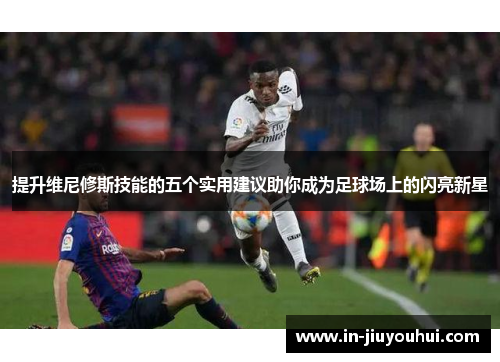 提升维尼修斯技能的五个实用建议助你成为足球场上的闪亮新星