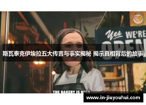 斯瓦泰克伊埃拉五大传言与事实揭秘 揭示真相背后的故事