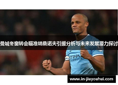 曼城冬窗转会瞄准胡桑诺夫引援分析与未来发展潜力探讨
