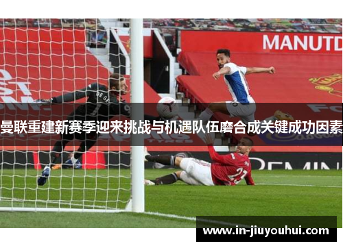 曼联重建新赛季迎来挑战与机遇队伍磨合成关键成功因素 曼联重建新赛季迎来挑战与机遇队伍磨合成关键成功因素