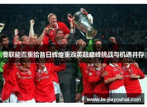 曼联能否重拾昔日辉煌重返英超巅峰挑战与机遇并存