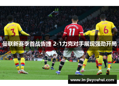 曼联新赛季首战告捷 2-1力克对手展现强劲开局 曼联新赛季首战告捷 2-1力克对手展现强劲开局