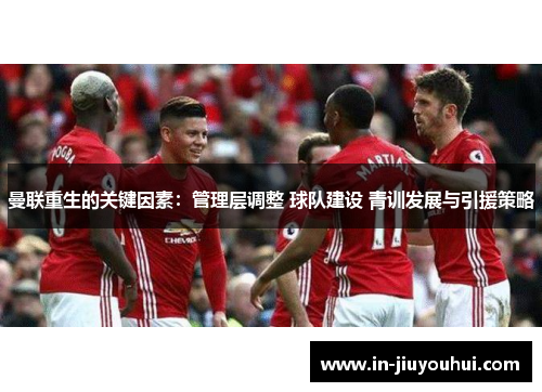 曼联重生的关键因素:管理层调整 球队建设 青训发展与引援策略 曼联重生的关键因素:管理层调整 球队建设 青训发展与引援策略