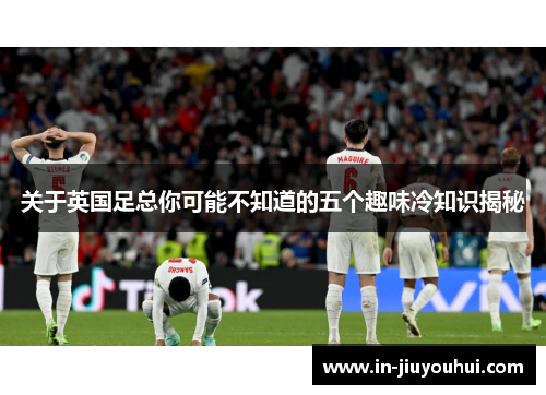 关于英国足总你可能不知道的五个趣味冷知识揭秘 关于英国足总你可能不知道的五个趣味冷知识揭秘