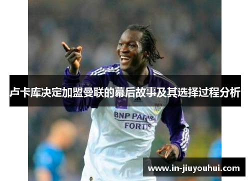 卢卡库决定加盟曼联的幕后故事及其选择过程分析