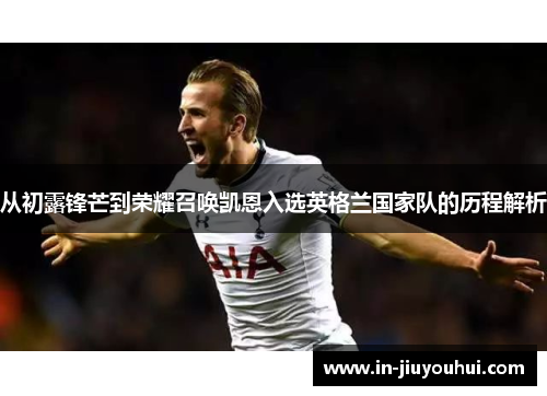 从初露锋芒到荣耀召唤凯恩入选英格兰国家队的历程解析