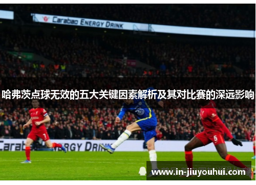 哈弗茨点球无效的五大关键因素解析及其对比赛的深远影响