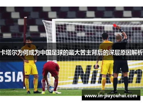 卡塔尔为何成为中国足球的最大苦主背后的深层原因解析