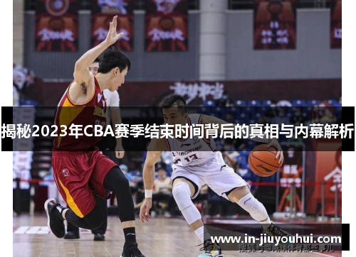揭秘2023年CBA赛季结束时间背后的真相与内幕解析