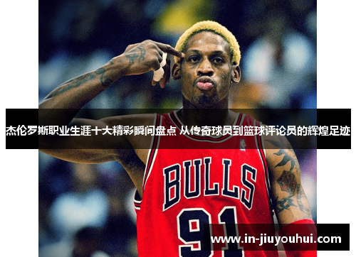 杰伦罗斯职业生涯十大精彩瞬间盘点 从传奇球员到篮球评论员的辉煌足迹