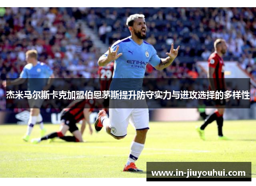 杰米马尔斯卡克加盟伯恩茅斯提升防守实力与进攻选择的多样性