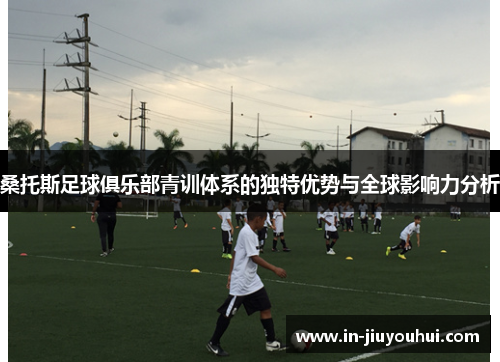 桑托斯足球俱乐部青训体系的独特优势与全球影响力分析