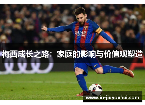 梅西成长之路：家庭的影响与价值观塑造