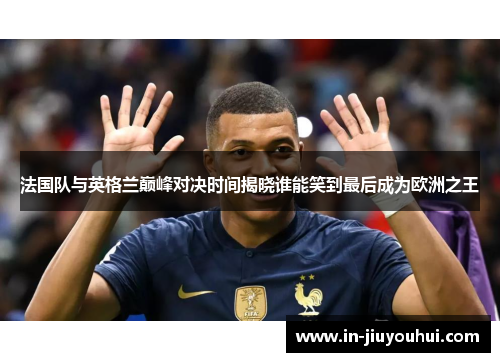 法国队与英格兰巅峰对决时间揭晓谁能笑到最后成为欧洲之王