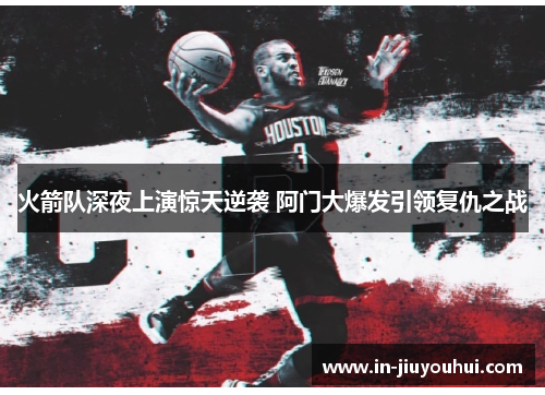 火箭队深夜上演惊天逆袭 阿门大爆发引领复仇之战