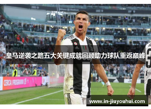 皇马逆袭之路五大关键成就回顾助力球队重返巅峰 皇马逆袭之路五大关键成就回顾助力球队重返巅峰