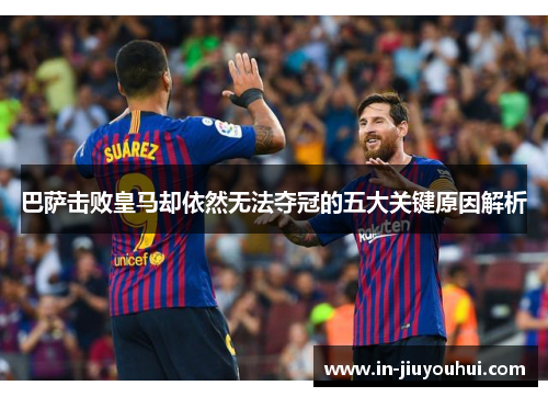 巴萨击败皇马却依然无法夺冠的五大关键原因解析