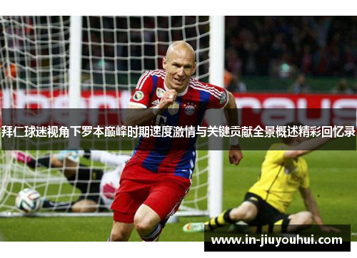 拜仁球迷视角下罗本巅峰时期速度激情与关键贡献全景概述精彩回忆录