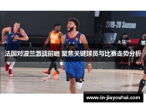 法国对波兰激战前瞻 聚焦关键球员与比赛走势分析 法国对波兰激战前瞻 聚焦关键球员与比赛走势分析