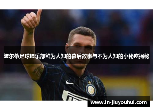 波尔蒂足球俱乐部鲜为人知的幕后故事与不为人知的小秘密揭秘
