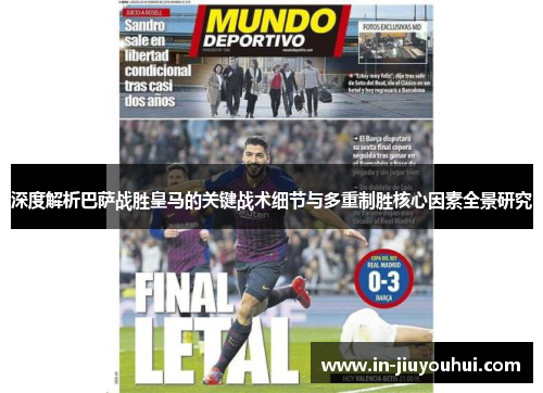 深度解析巴萨战胜皇马的关键战术细节与多重制胜核心因素全景研究 深度解析巴萨战胜皇马的关键战术细节与多重制胜核心因素全景研究