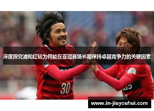 深度探究浦和红钻为何能在亚冠赛场长期保持卓越竞争力的关键因素 深度探究浦和红钻为何能在亚冠赛场长期保持卓越竞争力的关键因素