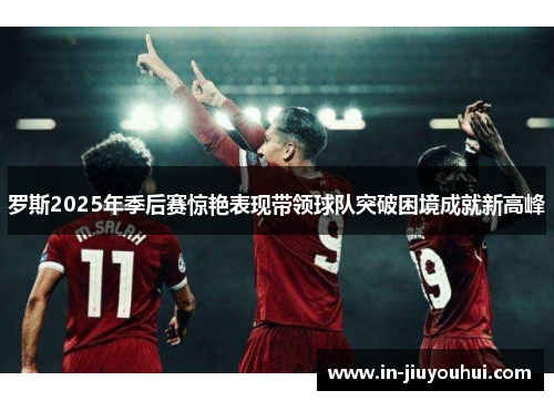 罗斯2025年季后赛惊艳表现带领球队突破困境成就新高峰 罗斯2025年季后赛惊艳表现带领球队突破困境成就新高峰