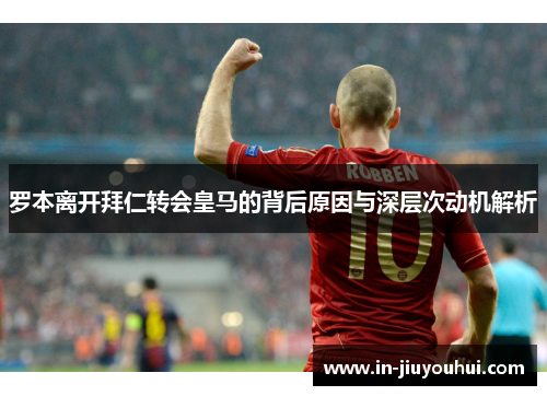 罗本离开拜仁转会皇马的背后原因与深层次动机解析 罗本离开拜仁转会皇马的背后原因与深层次动机解析