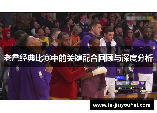老詹经典比赛中的关键配合回顾与深度分析