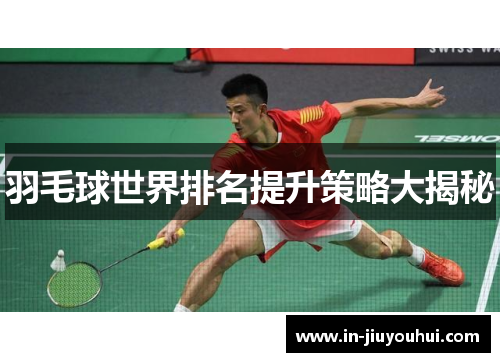 羽毛球世界排名提升策略大揭秘 羽毛球世界排名提升策略大揭秘