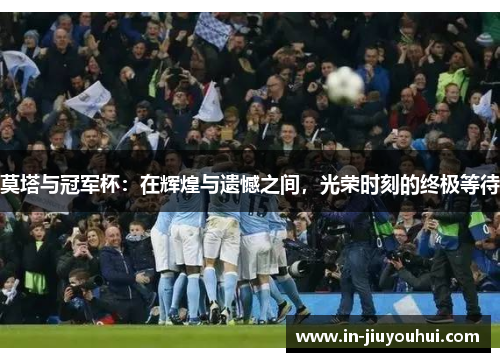 莫塔与冠军杯：在辉煌与遗憾之间，光荣时刻的终极等待
