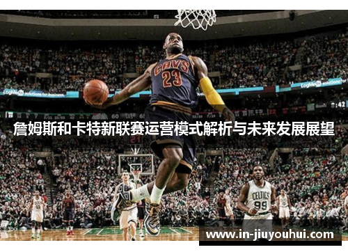 詹姆斯和卡特新联赛运营模式解析与未来发展展望