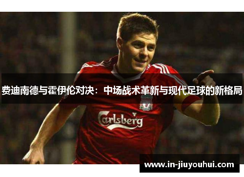费迪南德与霍伊伦对决：中场战术革新与现代足球的新格局