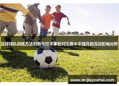 足球球队训练方法创新与技术革新对比赛水平提升的深远影响分析