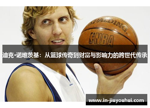 迪克·诺维茨基：从篮球传奇到财富与影响力的跨世代传承